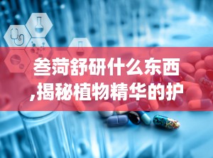 叁菏舒研什么东西,揭秘植物精华的护肤奥秘