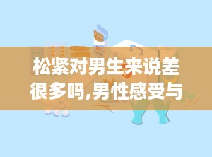 松紧对男生来说差很多吗,男性感受与心理解读