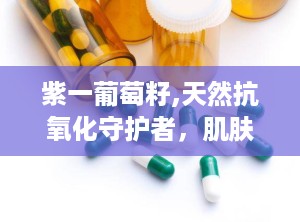 紫一葡萄籽,天然抗氧化守护者，肌肤与健康的双重守护神