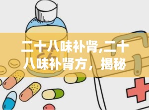 二十八味补肾,二十八味补肾方，揭秘传统补肾秘方在现代的应用与疗效