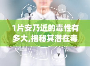 1片安乃近的毒性有多大,揭秘其潜在毒性