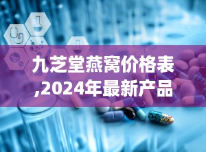 九芝堂燕窝价格表,2024年最新产品价格解析