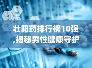壮阳药排行榜10强,揭秘男性健康守护神