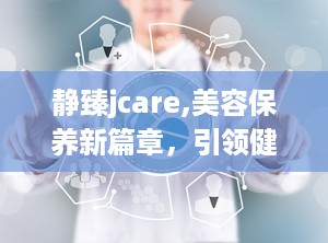 静臻jcare,美容保养新篇章，引领健康生活方式”