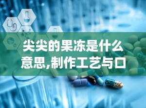尖尖的果冻是什么意思,制作工艺与口感体验