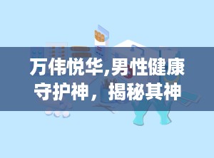 万伟悦华,男性健康守护神，揭秘其神奇功效与使用方法