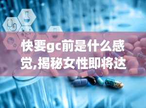 快要gc前是什么感觉,揭秘女性即将达到巅峰的征兆