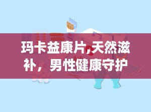 玛卡益康片,天然滋补，男性健康守护神