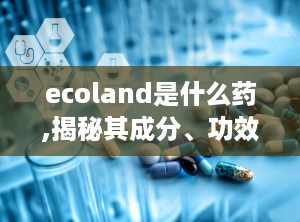 ecoland是什么药,揭秘其成分、功效与适用人群