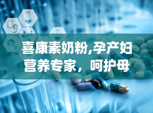 喜康素奶粉,孕产妇营养专家，呵护母婴健康每一天