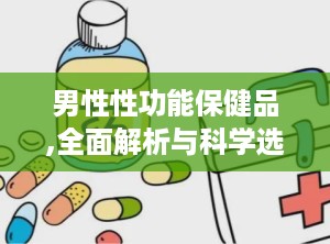 男性性功能保健品,全面解析与科学选择指南