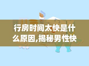行房时间太快是什么原因,揭秘男性快速射精的常见原因