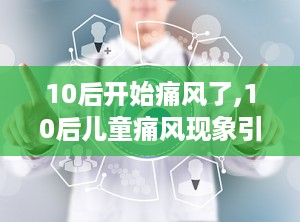 10后开始痛风了,10后儿童痛风现象引发关注