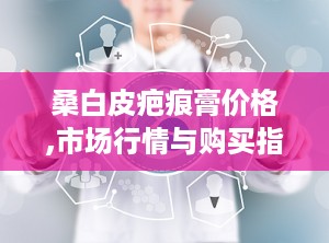 桑白皮疤痕膏价格,市场行情与购买指南