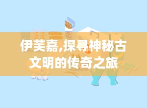 伊芙嘉,探寻神秘古文明的传奇之旅