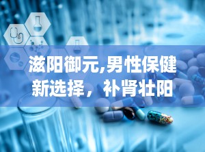 滋阳御元,男性保健新选择，补肾壮阳，提升性功能