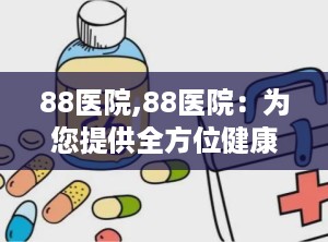 88医院,88医院：为您提供全方位健康服务