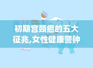 初期宫颈癌的五大征兆,女性健康警钟