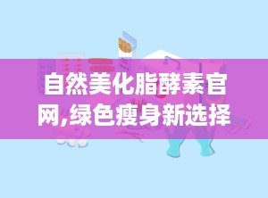 自然美化脂酵素官网,绿色瘦身新选择，健康减肥的奥秘揭晓
