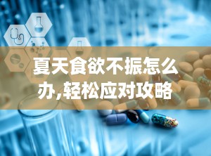 夏天食欲不振怎么办,轻松应对攻略