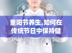 重阳节养生,如何在传统节日中保持健康