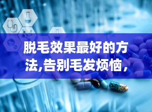脱毛效果最好的方法,告别毛发烦恼，尽享光滑肌肤”