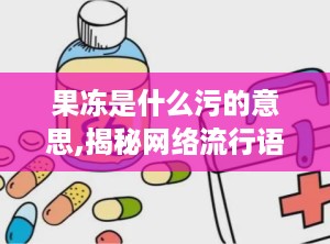 果冻是什么污的意思,揭秘网络流行语的污文化内涵