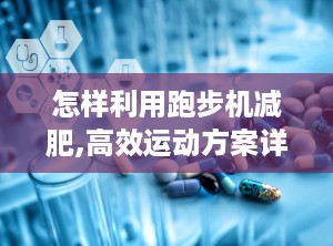 怎样利用跑步机减肥,高效运动方案详解”