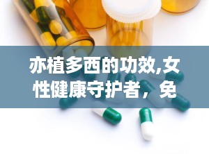 亦植多西的功效,女性健康守护者，免疫提升与私处呵护专家”