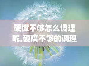 硬度不够怎么调理呢,硬度不够的调理方法与生活建议”