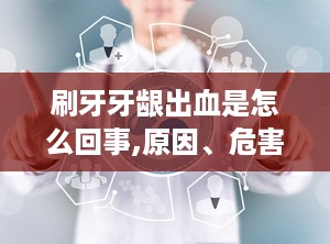 刷牙牙龈出血是怎么回事,原因、危害及预防措施”