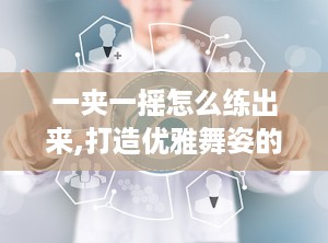 一夹一摇怎么练出来,打造优雅舞姿的秘诀
