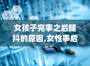 女孩子完事之后腿抖的原因,女性事后腿抖的神秘现象