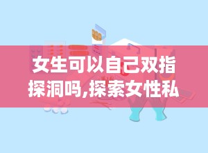 女生可以自己双指探洞吗,探索女性私密部位的自我关爱之道