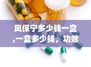 凤保宁多少钱一盒,一盒多少钱，功效与作用一览”