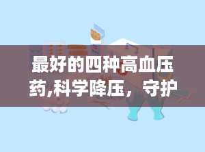 最好的四种高血压药,科学降压，守护心血管健康