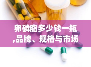卵磷脂多少钱一瓶,品牌、规格与市场行情解析”