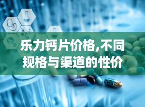 乐力钙片价格,不同规格与渠道的性价比对比”
