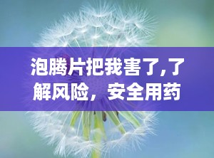 泡腾片把我害了,了解风险，安全用药”