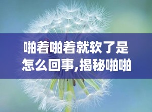 啪着啪着就软了是怎么回事,揭秘啪啪过程中突然软掉的尴尬原因