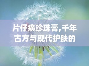 片仔癀珍珠膏,千年古方与现代护肤的完美融合