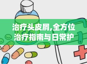 治疗头皮屑,全方位治疗指南与日常护理建议”