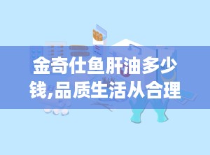 金奇仕鱼肝油多少钱,品质生活从合理消费开始