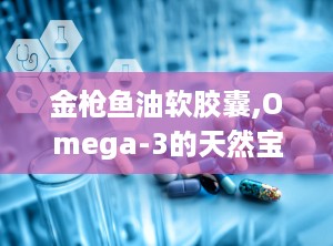 金枪鱼油软胶囊,Omega-3的天然宝库，守护健康与活力的秘密武器