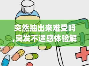 突然抽出来难受吗,突发不适感体验解析