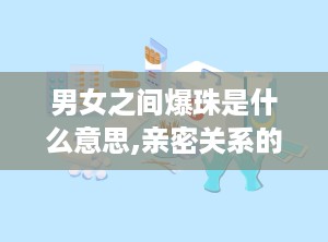男女之间爆珠是什么意思,亲密关系的隐晦表达”
