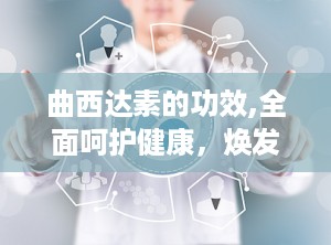 曲西达素的功效,全面呵护健康，焕发青春活力