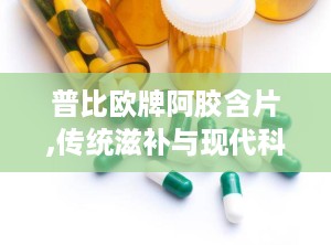 普比欧牌阿胶含片,传统滋补与现代科技的完美结合”