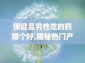 保健品男性吃的药哪个好,揭秘热门产品及功效