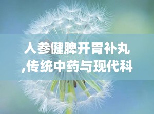 人参健脾开胃补丸,传统中药与现代科技的完美结合，调理脾胃，增强体质”